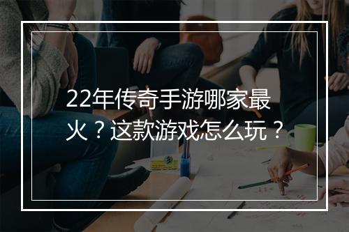 22年传奇手游哪家最火？这款游戏怎么玩？