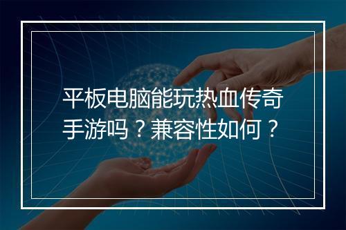 平板电脑能玩热血传奇手游吗？兼容性如何？