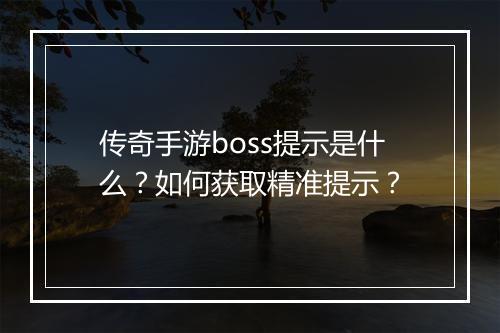 传奇手游boss提示是什么？如何获取精准提示？