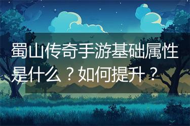 蜀山传奇手游基础属性是什么？如何提升？