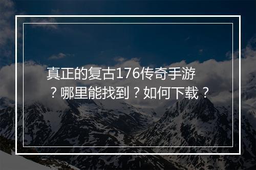 真正的复古176传奇手游？哪里能找到？如何下载？