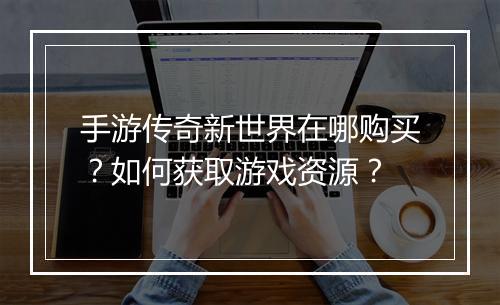 手游传奇新世界在哪购买？如何获取游戏资源？