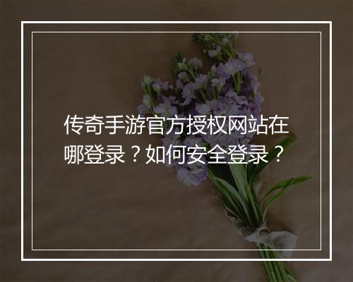 传奇手游官方授权网站在哪登录？如何安全登录？