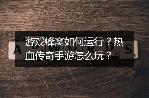 游戏蜂窝如何运行？热血传奇手游怎么玩？