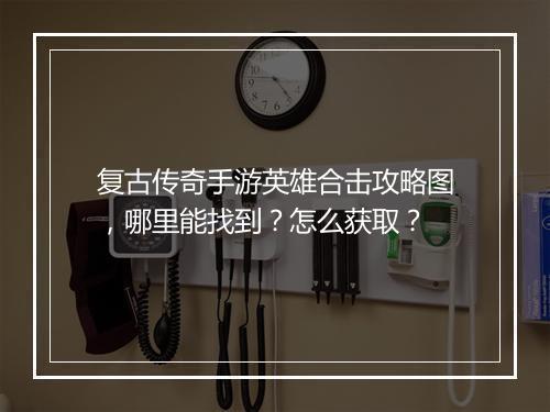 复古传奇手游英雄合击攻略图，哪里能找到？怎么获取？