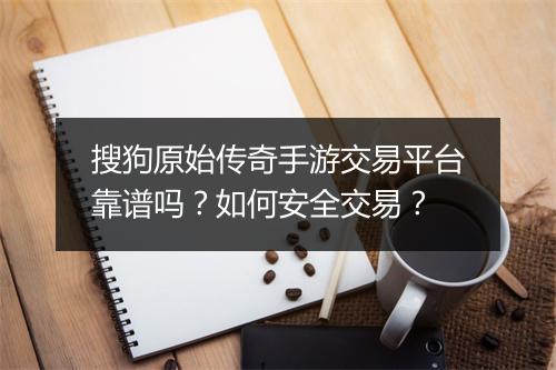 搜狗原始传奇手游交易平台靠谱吗？如何安全交易？