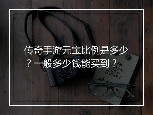 传奇手游元宝比例是多少？一般多少钱能买到？