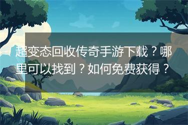 超变态回收传奇手游下载？哪里可以找到？如何免费获得？
