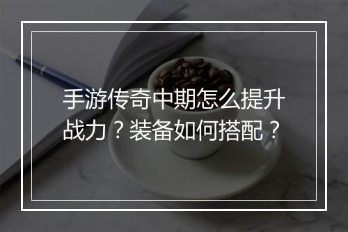 手游传奇中期怎么提升战力？装备如何搭配？