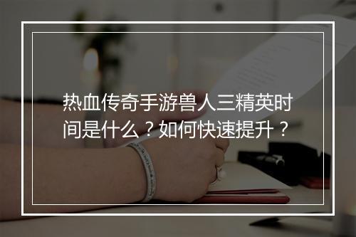 热血传奇手游兽人三精英时间是什么？如何快速提升？