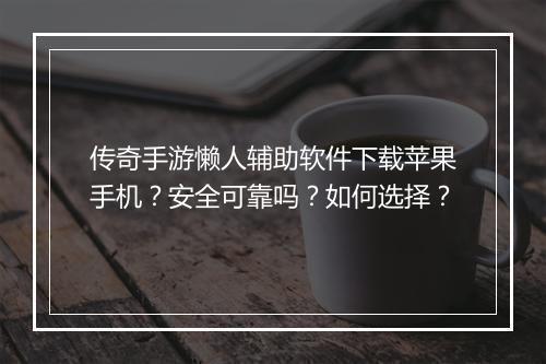 传奇手游懒人辅助软件下载苹果手机？安全可靠吗？如何选择？