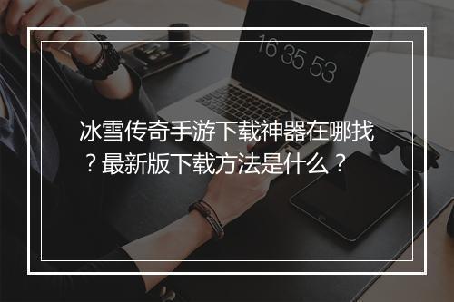 冰雪传奇手游下载神器在哪找？最新版下载方法是什么？