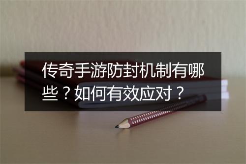 传奇手游防封机制有哪些？如何有效应对？
