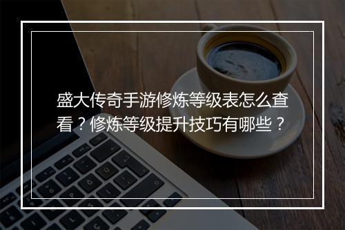 盛大传奇手游修炼等级表怎么查看？修炼等级提升技巧有哪些？