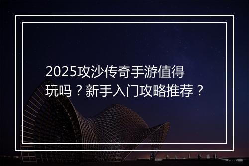 2025攻沙传奇手游值得玩吗？新手入门攻略推荐？