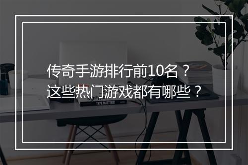 传奇手游排行前10名？这些热门游戏都有哪些？