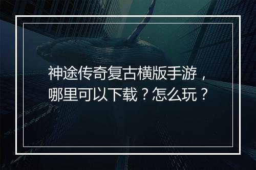神途传奇复古横版手游，哪里可以下载？怎么玩？