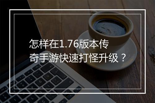 怎样在1.76版本传奇手游快速打怪升级？