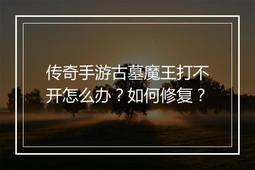 传奇手游古墓魔王打不开怎么办？如何修复？