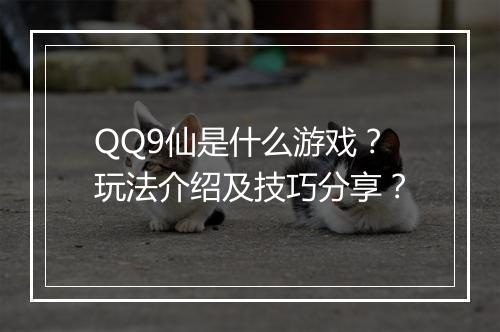 QQ9仙是什么游戏？玩法介绍及技巧分享？