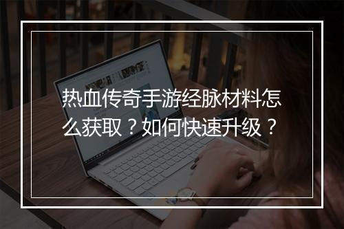 热血传奇手游经脉材料怎么获取？如何快速升级？