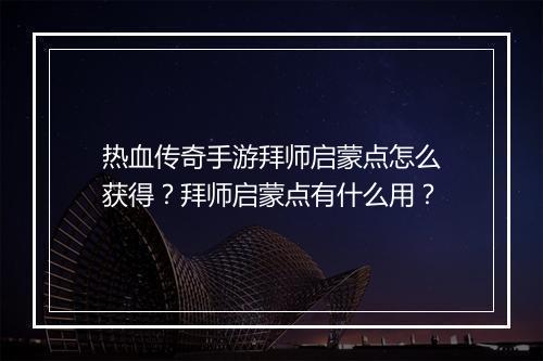 热血传奇手游拜师启蒙点怎么获得？拜师启蒙点有什么用？