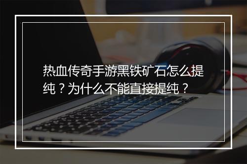 热血传奇手游黑铁矿石怎么提纯？为什么不能直接提纯？