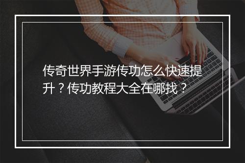 传奇世界手游传功怎么快速提升？传功教程大全在哪找？