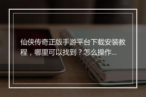 仙侠传奇正版手游平台下载安装教程，哪里可以找到？怎么操作？