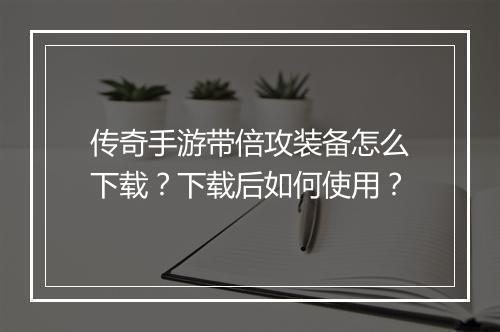 传奇手游带倍攻装备怎么下载？下载后如何使用？