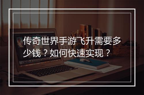 传奇世界手游飞升需要多少钱？如何快速实现？