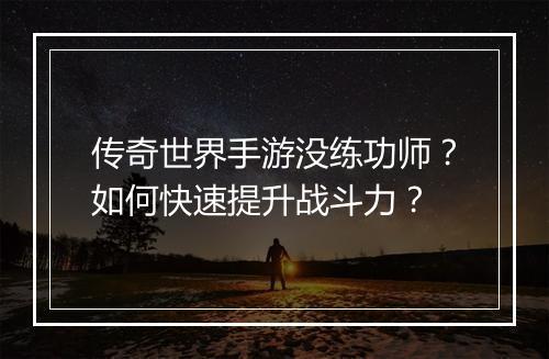 传奇世界手游没练功师？如何快速提升战斗力？