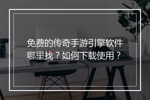 免费的传奇手游引擎软件哪里找？如何下载使用？