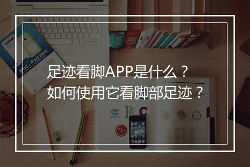 足迹看脚APP是什么？如何使用它看脚部足迹？