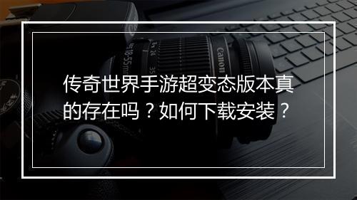 传奇世界手游超变态版本真的存在吗？如何下载安装？