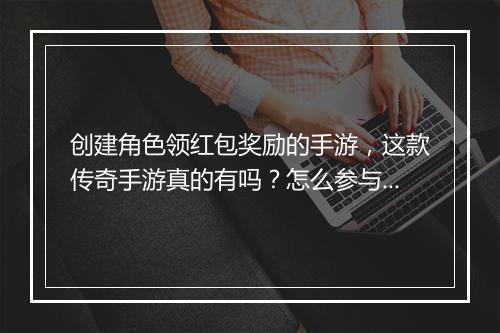 创建角色领红包奖励的手游，这款传奇手游真的有吗？怎么参与？