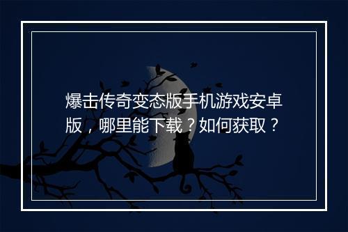 爆击传奇变态版手机游戏安卓版，哪里能下载？如何获取？