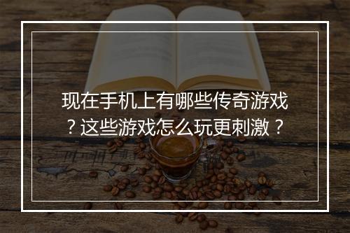 现在手机上有哪些传奇游戏？这些游戏怎么玩更刺激？