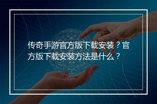 传奇手游官方版下载安装？官方版下载安装方法是什么？