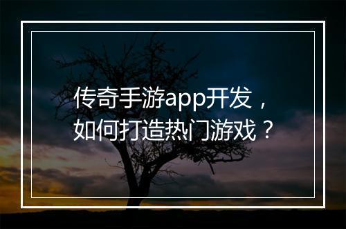 传奇手游app开发，如何打造热门游戏？