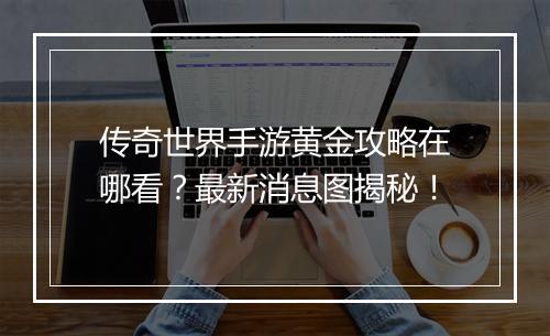 传奇世界手游黄金攻略在哪看？最新消息图揭秘！