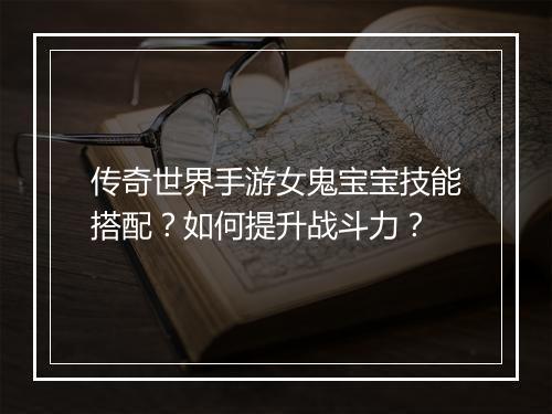 传奇世界手游女鬼宝宝技能搭配？如何提升战斗力？