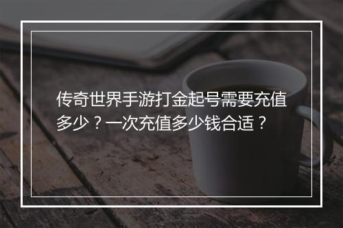 传奇世界手游打金起号需要充值多少？一次充值多少钱合适？
