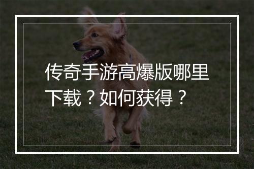 传奇手游高爆版哪里下载？如何获得？