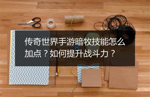 传奇世界手游暗牧技能怎么加点？如何提升战斗力？