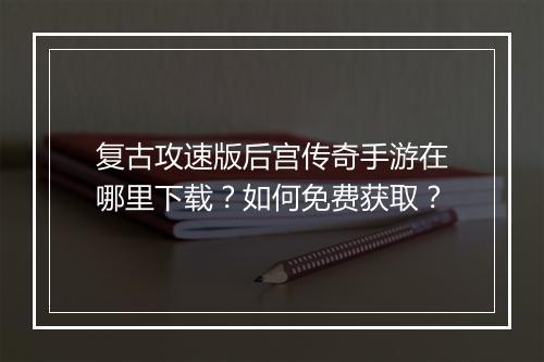 复古攻速版后宫传奇手游在哪里下载？如何免费获取？