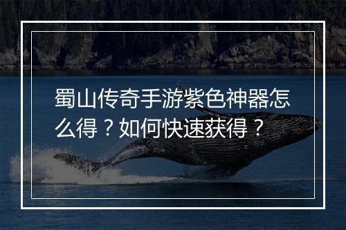 蜀山传奇手游紫色神器怎么得？如何快速获得？