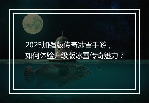 2025加强版传奇冰雪手游，如何体验升级版冰雪传奇魅力？