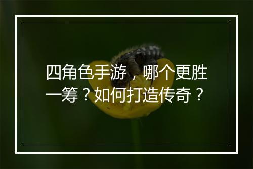 四角色手游，哪个更胜一筹？如何打造传奇？