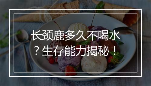 长颈鹿多久不喝水？生存能力揭秘！